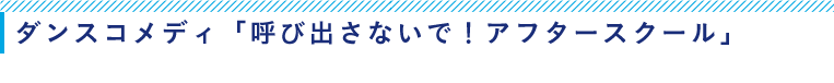 ダンスコメディ「呼び出さないで！アフタースクール」